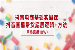 抖音电商基础实操课，抖音直播带货底层逻辑+方法 单场直播10W+（价值980）