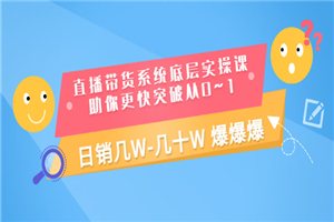 直播带货系统底层实操课，助你更快突破从0~1，日销几W-几十W 爆爆爆