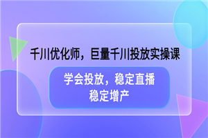 千川优化师，巨量千川投放实操课，学会投放，稳定直播，稳定增产