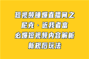 短视频锤爆直播间之：尼克·近我者富，必爆短视频内容解析，新规后玩法