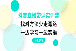 抖音直播带课实训营：找对方法少走弯路，一边学习一边实操