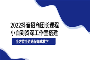 2022抖音招商团长课程，从小白到资深工作室搭建，全方位全链路保姆式教学