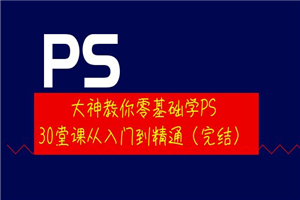 大神教你零基础学PS，30堂课从入门到精通（完结）