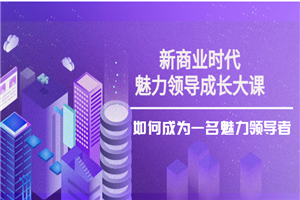 新商业时代·魅力领导成长大课：如何成为一名魅力领导者（26节课时）