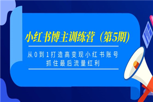 小红书博主训练营（第5期)，从0到1打造高变现小红书账号