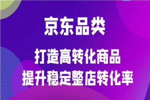 京东电商品类定制培训课程，打造高转化商品提升稳定整店转化率