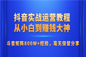 抖音实战运营教程：从小白到赚钱大神，斗音矩阵800W+经验