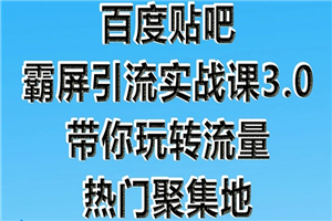 百度贴吧霸屏引流实战课3.0：带你玩转流量热门聚集地 市面上最新最全玩法