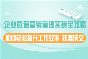 企业微信营销管理实操全攻略，助你轻松提升工作效率 获客成交