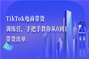 TikTok电商带货训练营，手把手教你从0到1带货出单