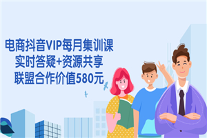 电商抖音VIP每月集训课+实时答疑+资源共享+联盟合作价值580元